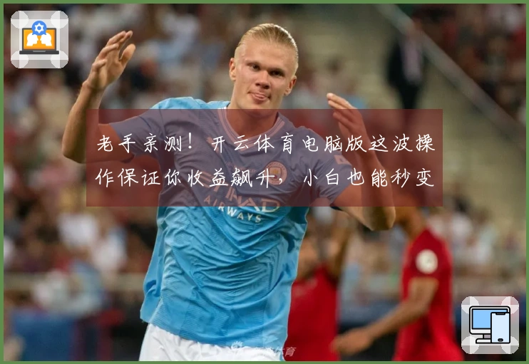 老手亲测！开云体育电脑版这波操作保证你收益飙升，小白也能秒变大神！