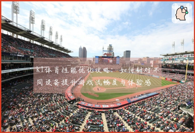 k1体育性能优化攻略：如何针对不同设备提升游戏流畅度与体验感