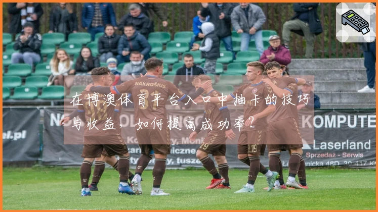 在博澳体育平台入口中抽卡的技巧与收益，如何提高成功率？