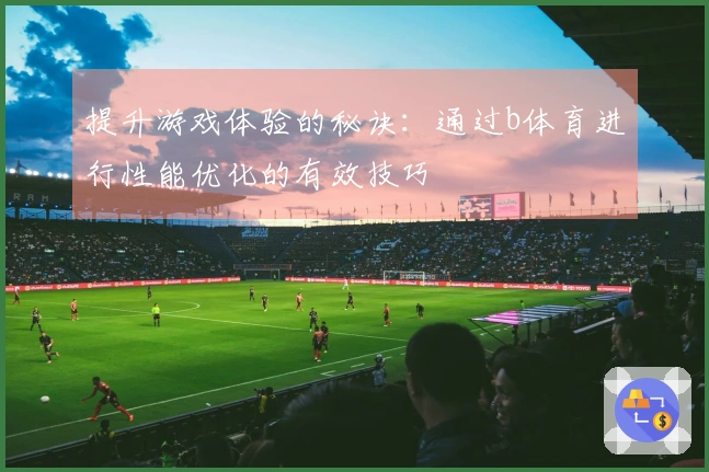 提升游戏体验的秘诀：通过b体育进行性能优化的有效技巧