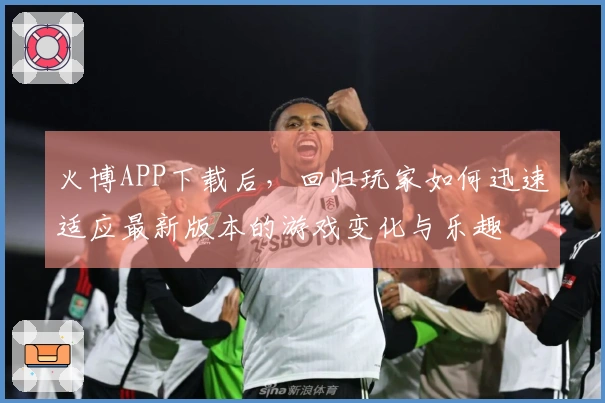 火博APP下载后，回归玩家如何迅速适应最新版本的游戏变化与乐趣