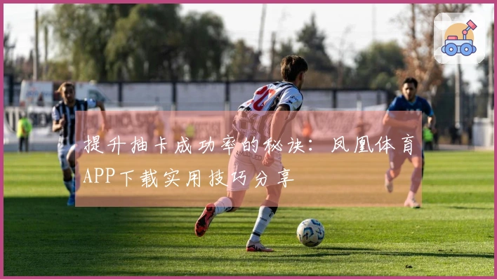 提升抽卡成功率的秘诀：凤凰体育APP下载实用技巧分享