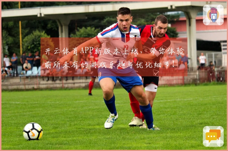 开云体育APP新版本上线，带你体验前所未有的游戏乐趣与优化细节！