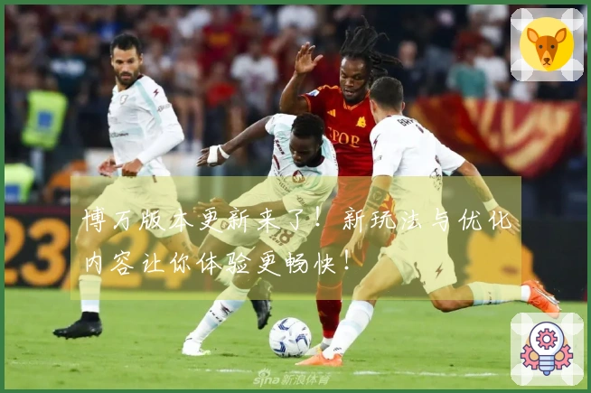 博万版本更新来了！新玩法与优化内容让你体验更畅快！