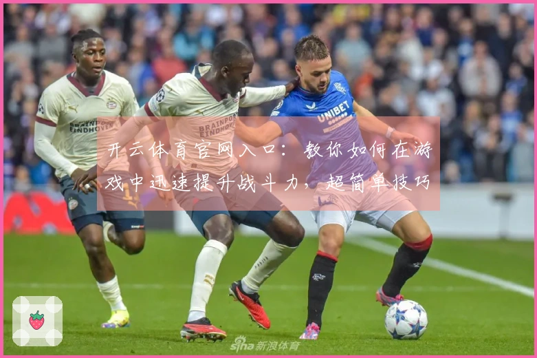 开云体育官网入口：教你如何在游戏中迅速提升战斗力，超简单技巧分享！