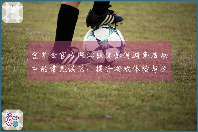 金年会官方网站教你如何避免活动中的常见误区，提升游戏体验与收益