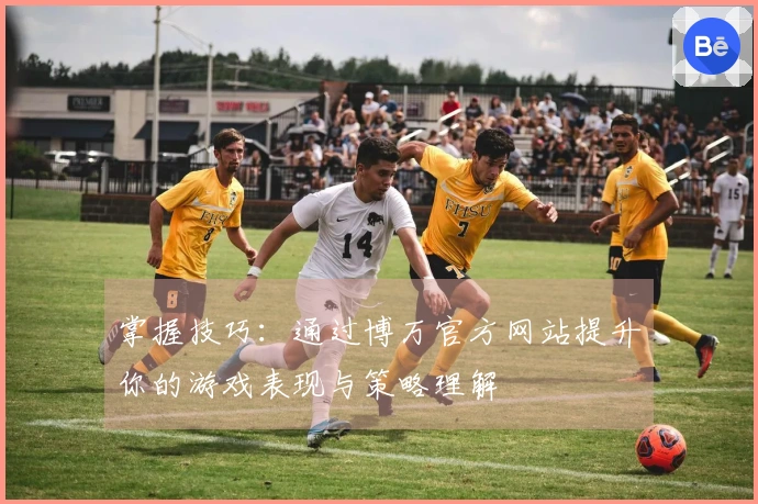 掌握技巧：通过博万官方网站提升你的游戏表现与策略理解