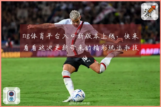 ng体育平台入口新版本上线，快来看看这次更新带来的精彩玩法和技巧吧！