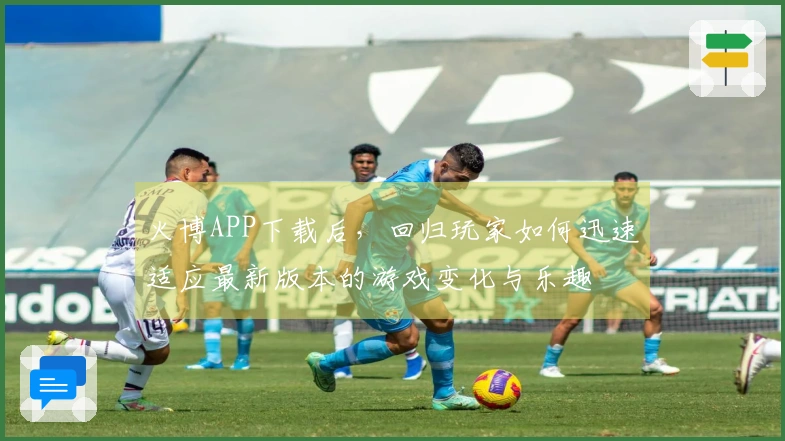 火博APP下载后，回归玩家如何迅速适应最新版本的游戏变化与乐趣