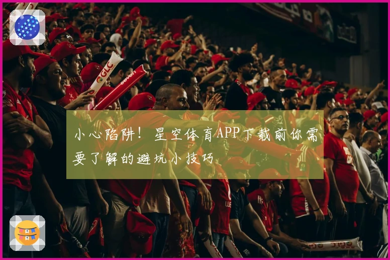 小心陷阱！星空体育APP下载前你需要了解的避坑小技巧