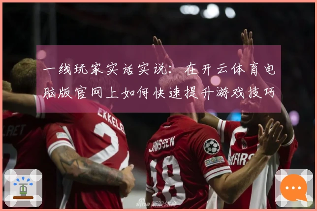 一线玩家实话实说：在开云体育电脑版官网上如何快速提升游戏技巧和战斗力