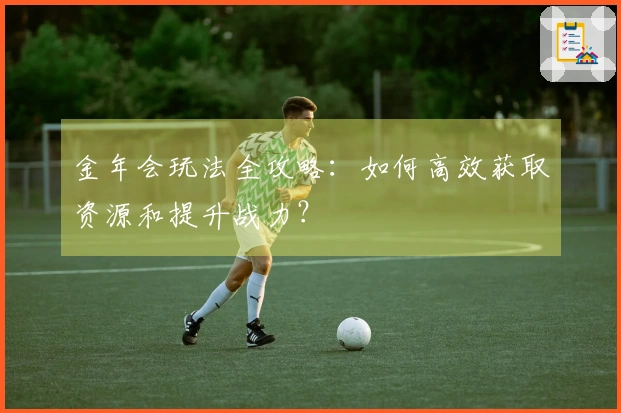 金年会玩法全攻略：如何高效获取资源和提升战力？