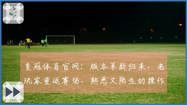 皇冠体育官网：版本革新归来，老玩家重返赛场，熟悉又陌生的操作体验有何新意？