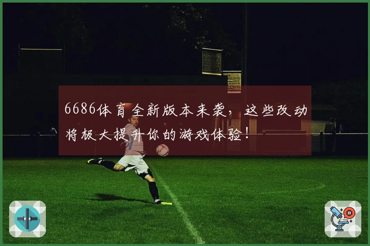 6686体育全新版本来袭，这些改动将极大提升你的游戏体验！
