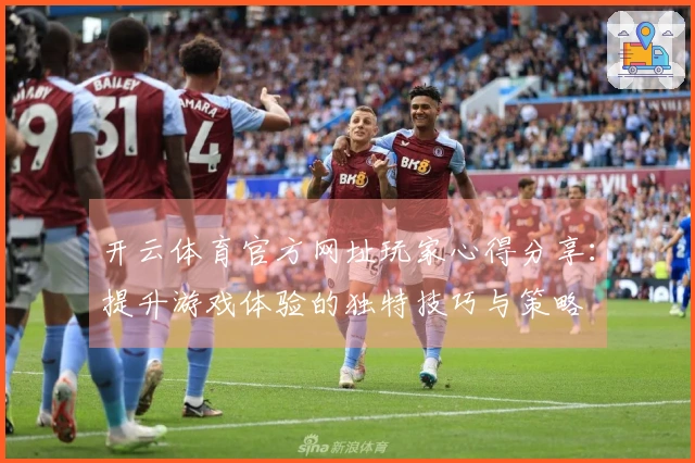 开云体育官方网址玩家心得分享：提升游戏体验的独特技巧与策略