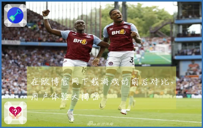 在欧博官网下载游戏的前后对比，用户体验大揭密
