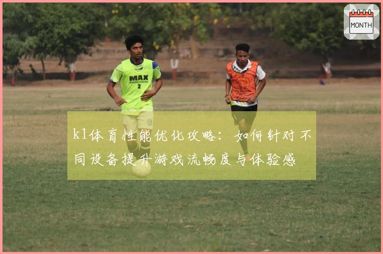 k1体育性能优化攻略：如何针对不同设备提升游戏流畅度与体验感