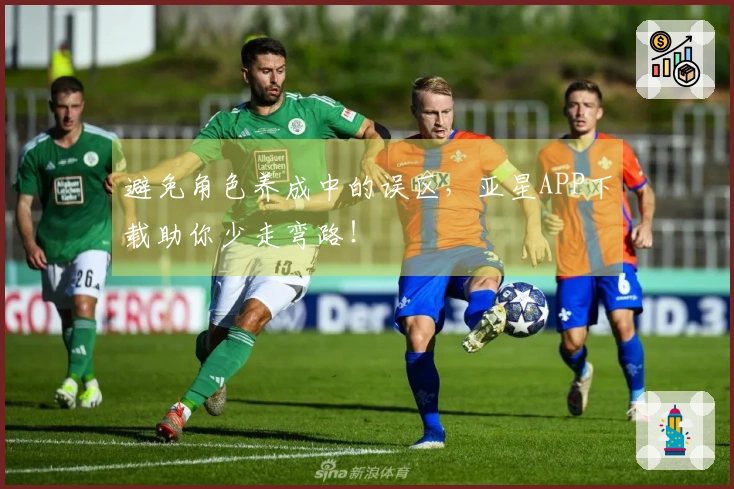 避免角色养成中的误区，亚星APP下载助你少走弯路！