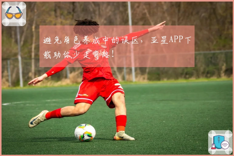 避免角色养成中的误区，亚星APP下载助你少走弯路！