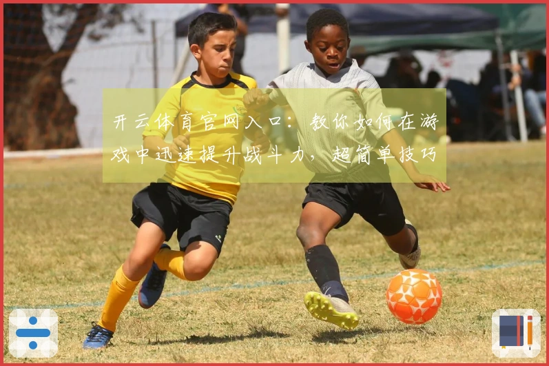 开云体育官网入口：教你如何在游戏中迅速提升战斗力，超简单技巧分享！