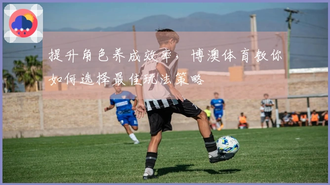 提升角色养成效率，博澳体育教你如何选择最佳玩法策略