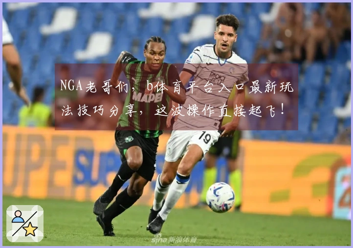 NGA老哥们，b体育平台入口最新玩法技巧分享，这波操作直接起飞！